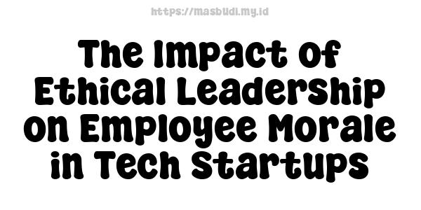 The Impact of Ethical Leadership on Employee Morale in Tech Startups