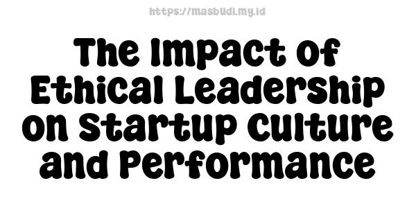 The Impact of Ethical Leadership on Startup Culture and Performance