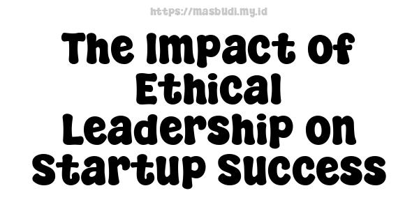 The Impact of Ethical Leadership on Startup Success