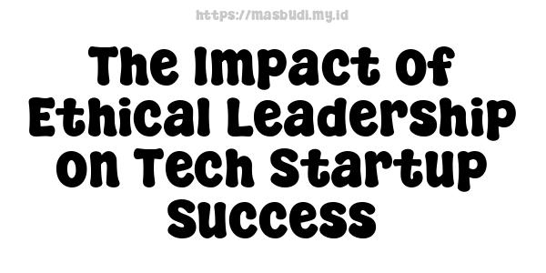 The Impact of Ethical Leadership on Tech Startup Success