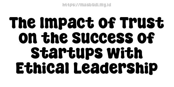 The Impact of Trust on the Success of Startups with Ethical Leadership