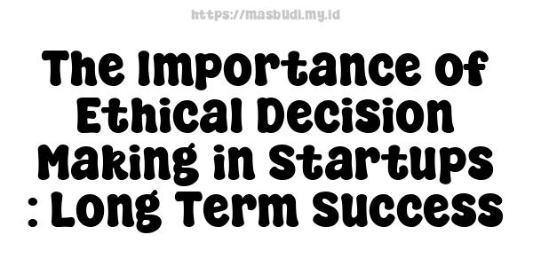 The Importance of Ethical Decision Making in Startups : Long-Term Success