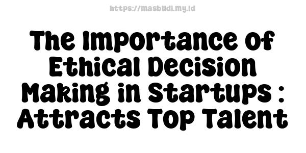 The Importance of Ethical Decision-Making in Startups : Attracts Top Talent