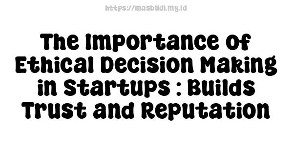 The Importance of Ethical Decision-Making in Startups : Builds Trust and Reputation