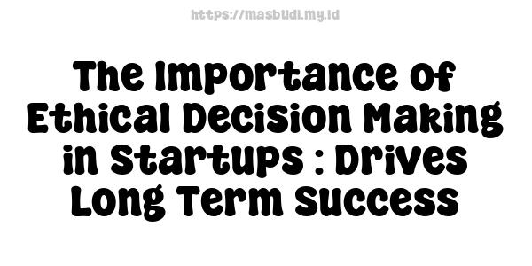 The Importance of Ethical Decision-Making in Startups : Drives Long-Term Success