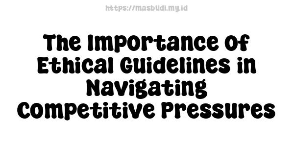 The Importance of Ethical Guidelines in Navigating Competitive Pressures