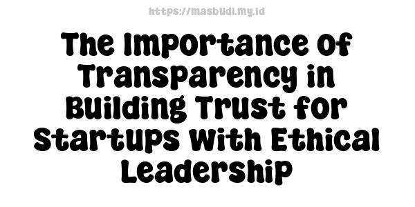 The Importance of Transparency in Building Trust for Startups with Ethical Leadership