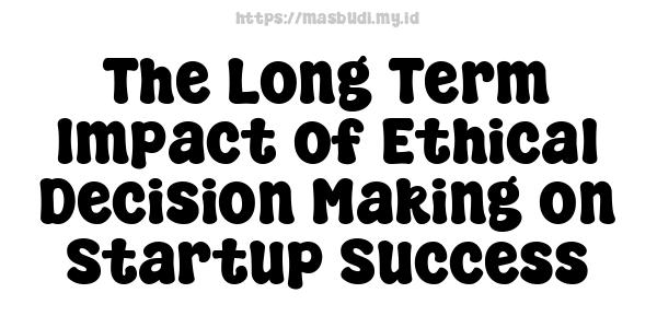 The Long-Term Impact of Ethical Decision-Making on Startup Success