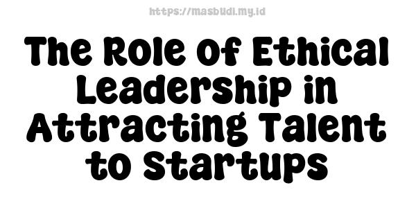 The Role of Ethical Leadership in Attracting Talent to Startups