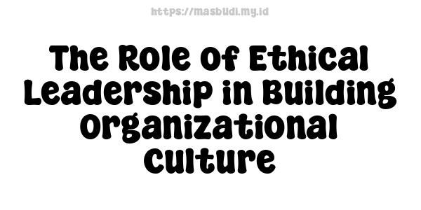 The Role of Ethical Leadership in Building Organizational Culture