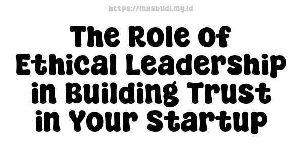 The Role of Ethical Leadership in Building Trust in Your Startup