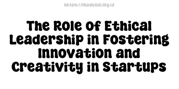 The Role of Ethical Leadership in Fostering Innovation and Creativity in Startups