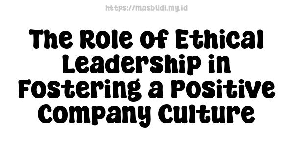 The Role of Ethical Leadership in Fostering a Positive Company Culture