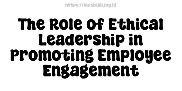 The Role of Ethical Leadership in Promoting Employee Engagement