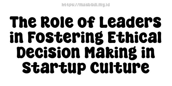 The Role of Leaders in Fostering Ethical Decision Making in Startup Culture