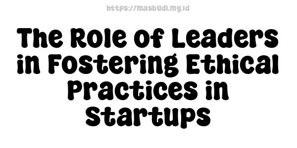 The Role of Leaders in Fostering Ethical Practices in Startups