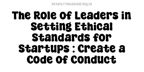 The Role of Leaders in Setting Ethical Standards for Startups : Create a Code of Conduct