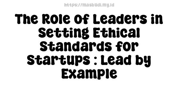 The Role of Leaders in Setting Ethical Standards for Startups : Lead by Example