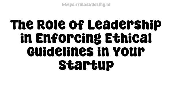 The Role of Leadership in Enforcing Ethical Guidelines in Your Startup