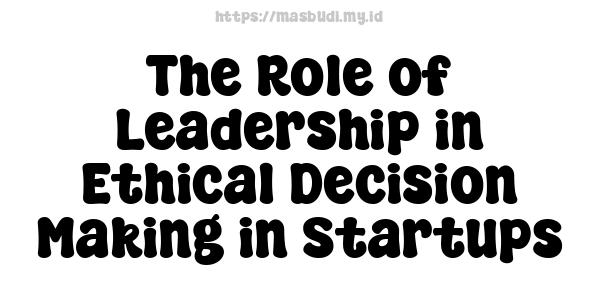 The Role of Leadership in Ethical Decision-Making in Startups