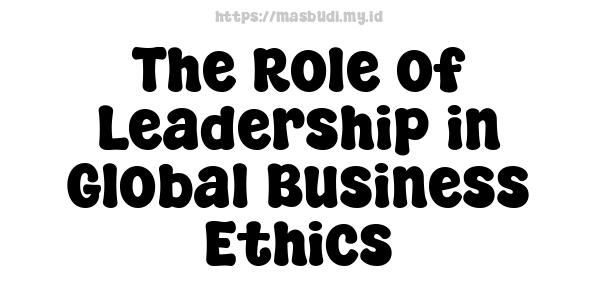 The Role of Leadership in Global Business Ethics