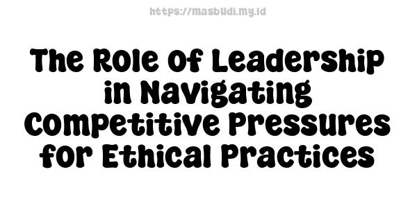 The Role of Leadership in Navigating Competitive Pressures for Ethical Practices