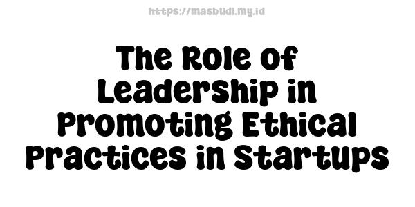 The Role of Leadership in Promoting Ethical Practices in Startups