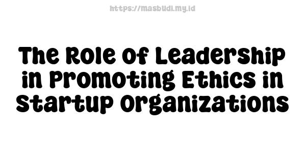 The Role of Leadership in Promoting Ethics in Startup Organizations