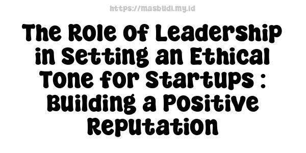 The Role of Leadership in Setting an Ethical Tone for Startups : Building a Positive Reputation