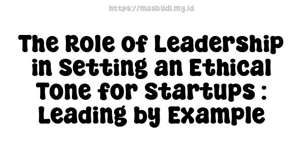 The Role of Leadership in Setting an Ethical Tone for Startups : Leading by Example