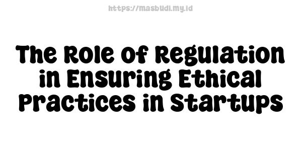 The Role of Regulation in Ensuring Ethical Practices in Startups