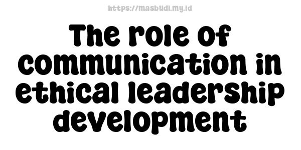 The role of communication in ethical leadership development