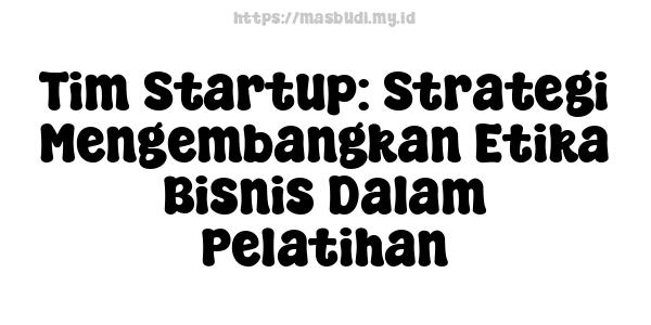 Tim Startup: Strategi Mengembangkan Etika Bisnis Dalam Pelatihan