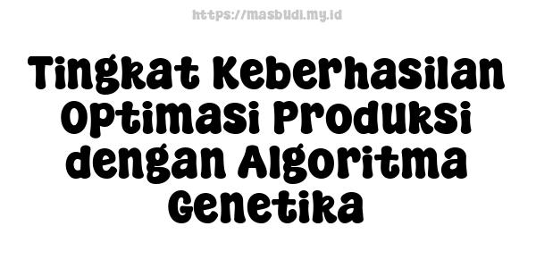 Tingkat Keberhasilan Optimasi Produksi dengan Algoritma Genetika