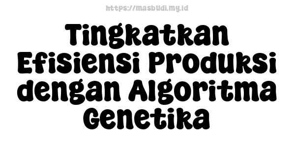 Tingkatkan Efisiensi Produksi dengan Algoritma Genetika