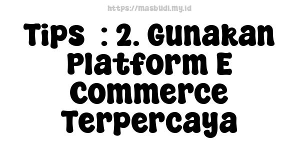 Tips  : 2. Gunakan Platform E-Commerce Terpercaya