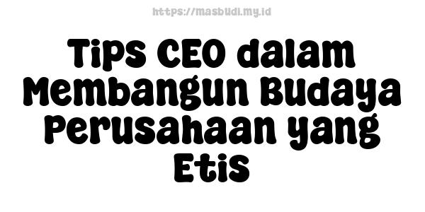 Tips CEO dalam Membangun Budaya Perusahaan yang Etis