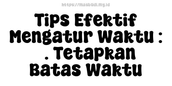 Tips Efektif Mengatur Waktu : 5. Tetapkan Batas Waktu