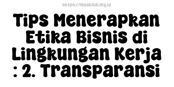 Tips Menerapkan Etika Bisnis di Lingkungan Kerja : 2. Transparansi