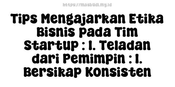 Tips Mengajarkan Etika Bisnis pada Tim Startup : 1. Teladan dari Pemimpin : 1. Bersikap Konsisten