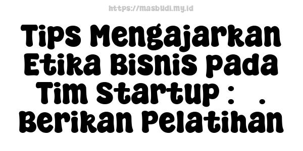 Tips Mengajarkan Etika Bisnis pada Tim Startup : 3. Berikan Pelatihan