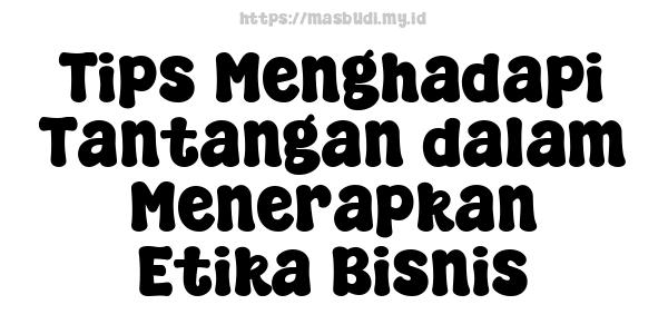 Tips Menghadapi Tantangan dalam Menerapkan Etika Bisnis