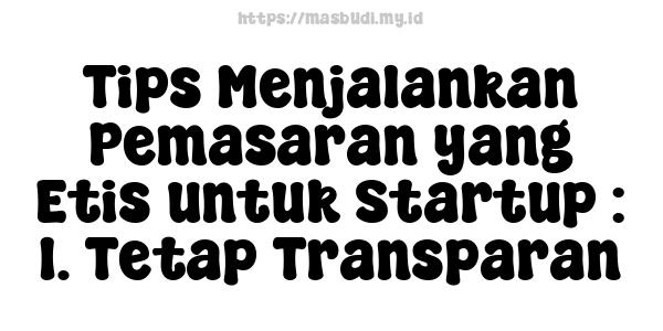 Tips Menjalankan Pemasaran yang Etis untuk Startup : 1. Tetap Transparan