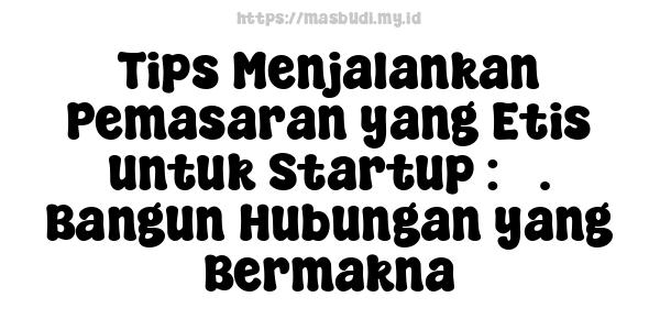 Tips Menjalankan Pemasaran yang Etis untuk Startup : 5. Bangun Hubungan yang Bermakna