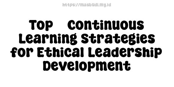 Top 5 Continuous Learning Strategies for Ethical Leadership Development