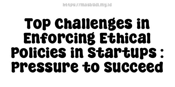 Top Challenges in Enforcing Ethical Policies in Startups : Pressure to Succeed