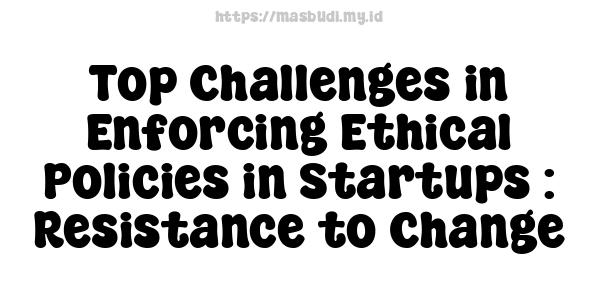 Top Challenges in Enforcing Ethical Policies in Startups : Resistance to Change