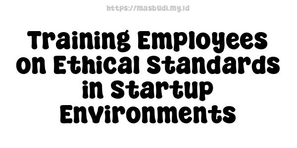 Training Employees on Ethical Standards in Startup Environments