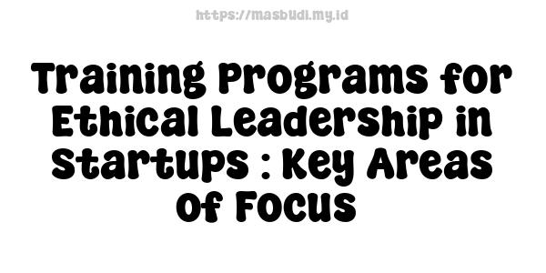 Training Programs for Ethical Leadership in Startups : Key Areas of Focus 