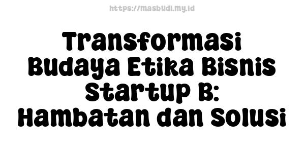 Transformasi Budaya Etika Bisnis Startup B: Hambatan dan Solusi